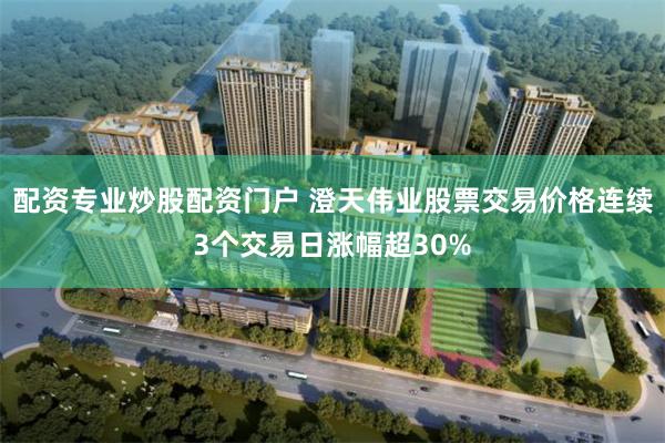 配资专业炒股配资门户 澄天伟业股票交易价格连续3个交易日涨幅超30%