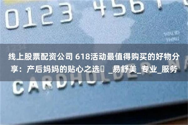 线上股票配资公司 618活动最值得购买的好物分享：产后妈妈的贴心之选​_易舒美_专业_服务