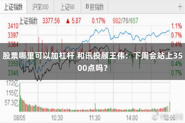 股票哪里可以加杠杆 和讯投顾王伟：下周会站上3500点吗？
