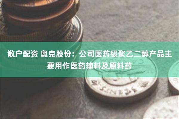 散户配资 奥克股份：公司医药级聚乙二醇产品主要用作医药辅料及原料药