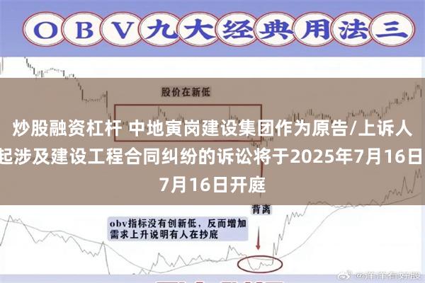 炒股融资杠杆 中地寅岗建设集团作为原告/上诉人的1起涉及建设工程合同纠纷的诉讼将于2025年7月16日开庭
