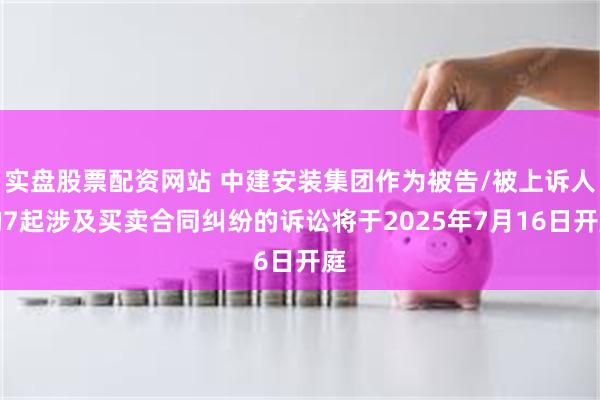 实盘股票配资网站 中建安装集团作为被告/被上诉人的7起涉及买卖合同纠纷的诉讼将于2025年7月16日开庭