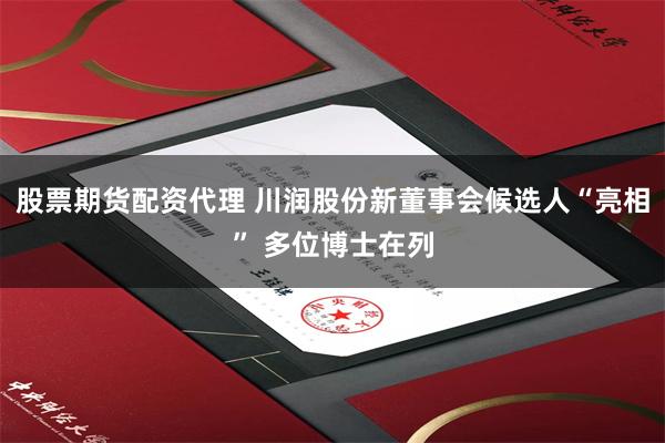 股票期货配资代理 川润股份新董事会候选人“亮相” 多位博士在列