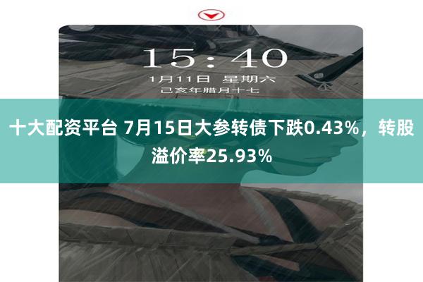 十大配资平台 7月15日大参转债下跌0.43%，转股溢价率25.93%