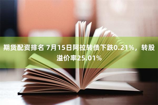 期货配资排名 7月15日阿拉转债下跌0.21%，转股溢价率25.01%