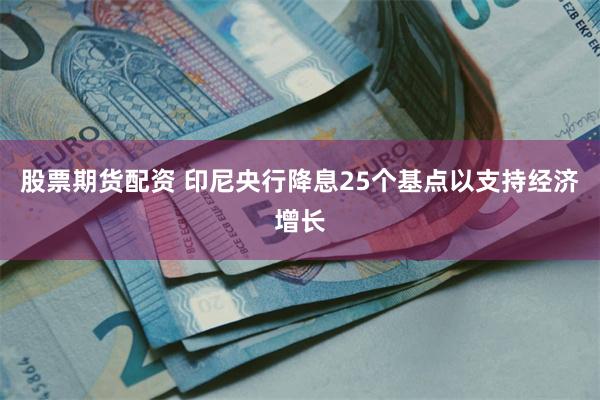 股票期货配资 印尼央行降息25个基点以支持经济增长