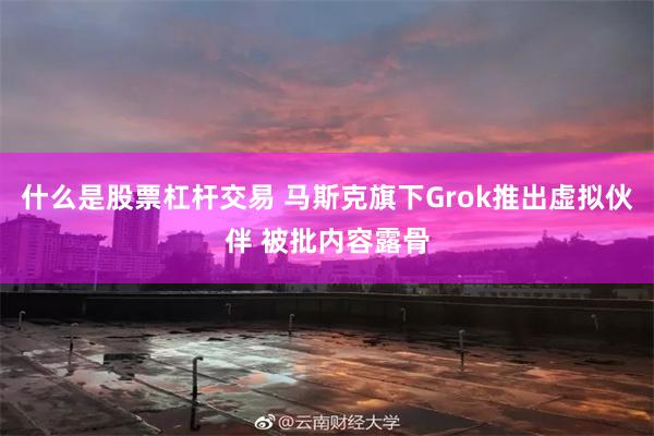 什么是股票杠杆交易 马斯克旗下Grok推出虚拟伙伴 被批内容露骨