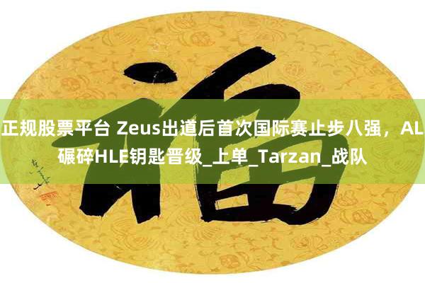 正规股票平台 Zeus出道后首次国际赛止步八强，AL碾碎HLE钥匙晋级_上单_Tarzan_战队