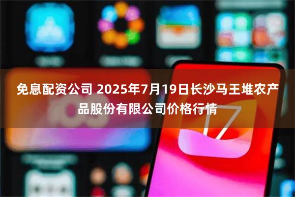 免息配资公司 2025年7月19日长沙马王堆农产品股份有限公司价格行情