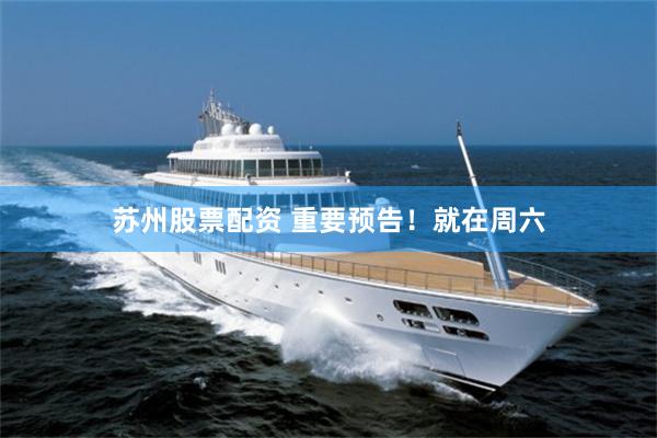 苏州股票配资 重要预告！就在周六
