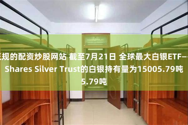 正规的配资炒股网站 截至7月21日 全球最大白银ETF——iShares Silver Trust的白银持有量为15005.79吨