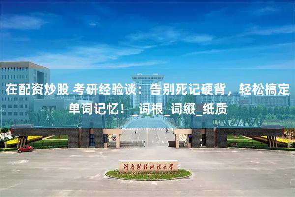 在配资炒股 考研经验谈：告别死记硬背，轻松搞定单词记忆！_词根_词缀_纸质