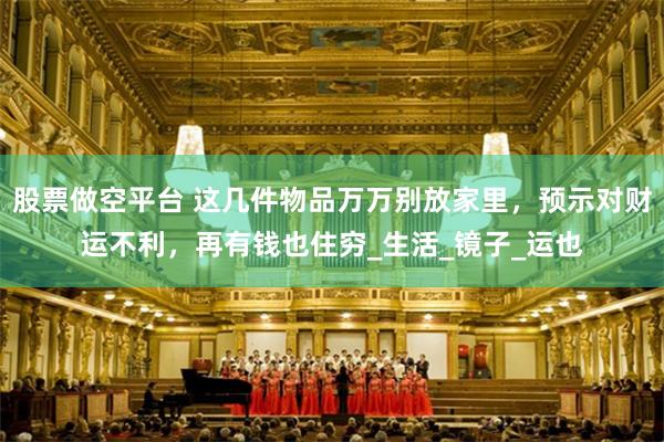 股票做空平台 这几件物品万万别放家里，预示对财运不利，再有钱也住穷_生活_镜子_运也