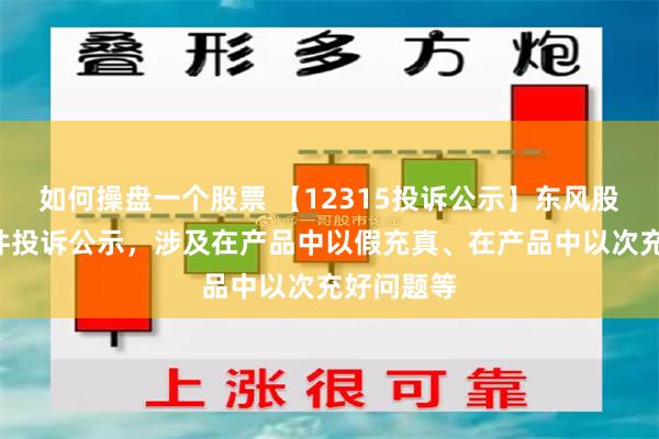 如何操盘一个股票 【12315投诉公示】东风股份新增5件投诉公示，涉及在产品中以假充真、在产品中以次充好问题等