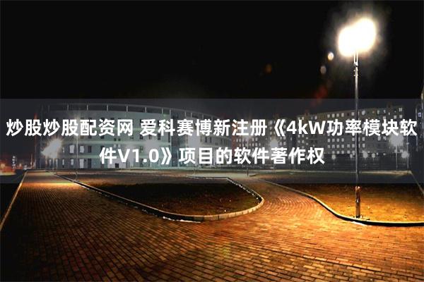 炒股炒股配资网 爱科赛博新注册《4kW功率模块软件V1.0》项目的软件著作权