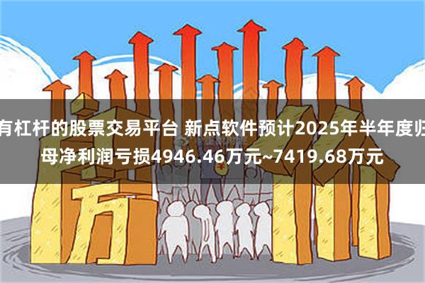 有杠杆的股票交易平台 新点软件预计2025年半年度归母净利润亏损4946.46万元~7419.68万元