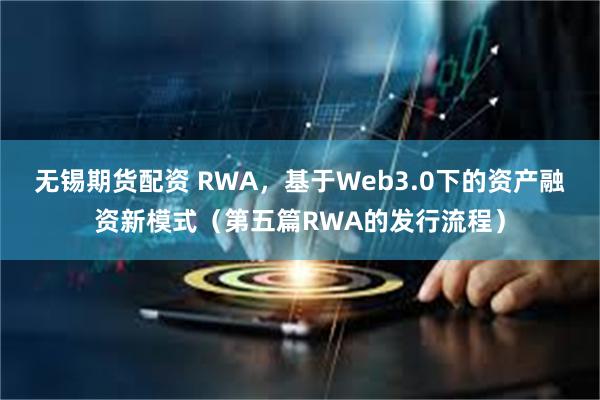 无锡期货配资 RWA，基于Web3.0下的资产融资新模式（第五篇RWA的发行流程）