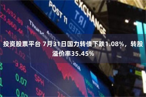 投资股票平台 7月31日国力转债下跌1.08%，转股溢价率35.45%