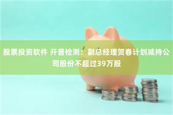 股票投资软件 开普检测：副总经理贺春计划减持公司股份不超过39万股