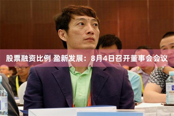 股票融资比例 盈新发展：8月4日召开董事会会议