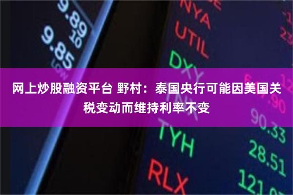 网上炒股融资平台 野村：泰国央行可能因美国关税变动而维持利率不变
