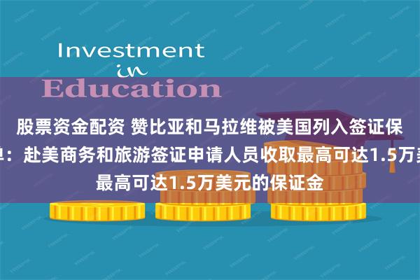 股票资金配资 赞比亚和马拉维被美国列入签证保证金国家名单：赴美商务和旅游签证申请人员收取最高可达1.5万美元的保证金
