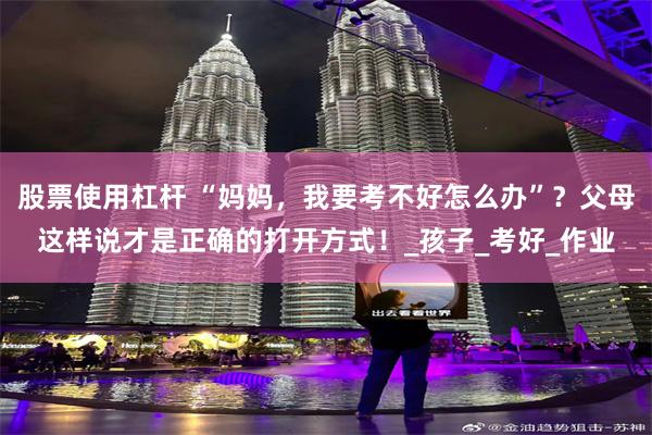 股票使用杠杆 “妈妈，我要考不好怎么办”？父母这样说才是正确的打开方式！_孩子_考好_作业