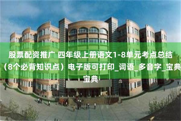 股票配资推广 四年级上册语文1-8单元考点总结（8个必背知识点）电子版可打印_词语_多音字_宝典