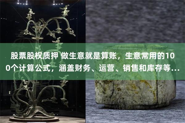 股票股权质押 做生意就是算账，生意常用的100个计算公式，涵盖财务、运营、销售和库存等…