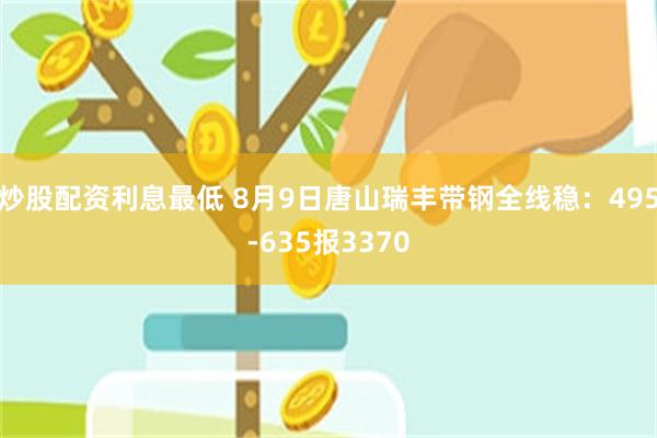 炒股配资利息最低 8月9日唐山瑞丰带钢全线稳：495-635报3370