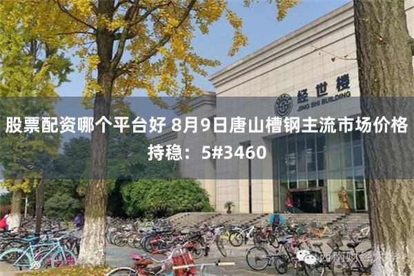 股票配资哪个平台好 8月9日唐山槽钢主流市场价格持稳：5#3460