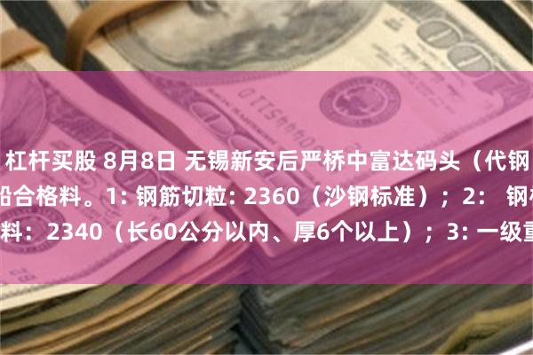 杠杆买股 8月8日 无锡新安后严桥中富达码头（代钢厂大量收购）废钢下船合格料。1: 钢筋切粒: 2360（沙钢标准）；2： 钢板料：2340（长60公分以内、厚6个以上）；3: 一级重废：2300（长80公分以内