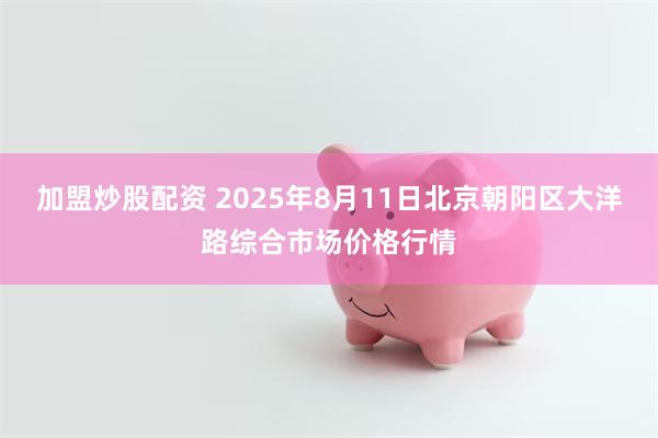 加盟炒股配资 2025年8月11日北京朝阳区大洋路综合市场价格行情
