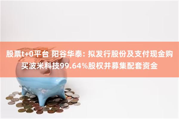 股票t+0平台 阳谷华泰: 拟发行股份及支付现金购买波米科技99.64%股权并募集配套资金