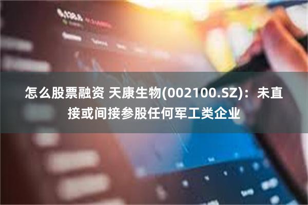 怎么股票融资 天康生物(002100.SZ)：未直接或间接参股任何军工类企业