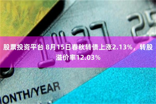 股票投资平台 8月15日春秋转债上涨2.13%，转股溢价率12.03%