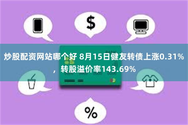 炒股配资网站哪个好 8月15日健友转债上涨0.31%，转股溢价率143.69%