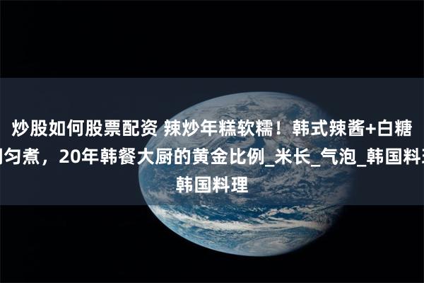 炒股如何股票配资 辣炒年糕软糯！韩式辣酱+白糖调匀煮，20年韩餐大厨的黄金比例_米长_气泡_韩国料理