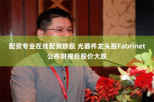 配资专业在线配资炒股 光器件龙头股Fabrinet公布财报后股价大跌