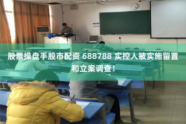 股票操盘手股市配资 688788 实控人被实施留置和立案调查！
