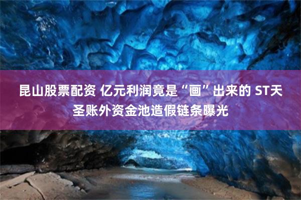 昆山股票配资 亿元利润竟是“画”出来的 ST天圣账外资金池造假链条曝光