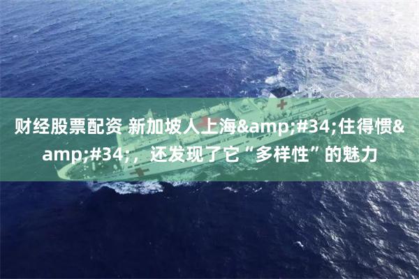 财经股票配资 新加坡人上海"住得惯"，还发现了它“多样性”的魅力