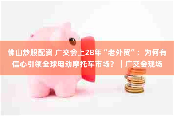 佛山炒股配资 广交会上28年“老外贸”：为何有信心引领全球电动摩托车市场？｜广交会现场