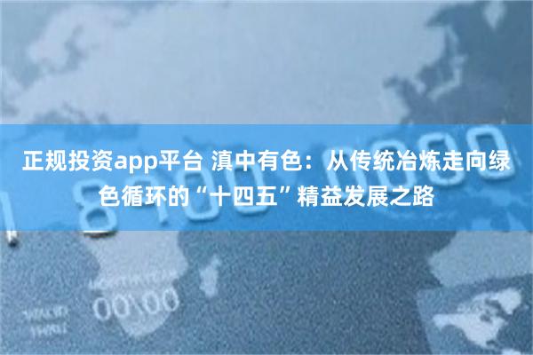 正规投资app平台 滇中有色：从传统冶炼走向绿色循环的“十四五”精益发展之路