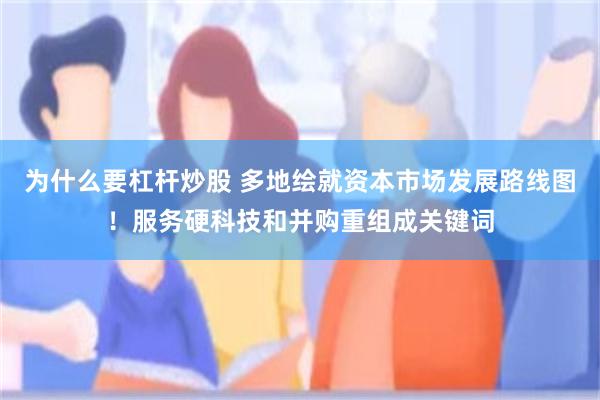 为什么要杠杆炒股 多地绘就资本市场发展路线图！服务硬科技和并购重组成关键词