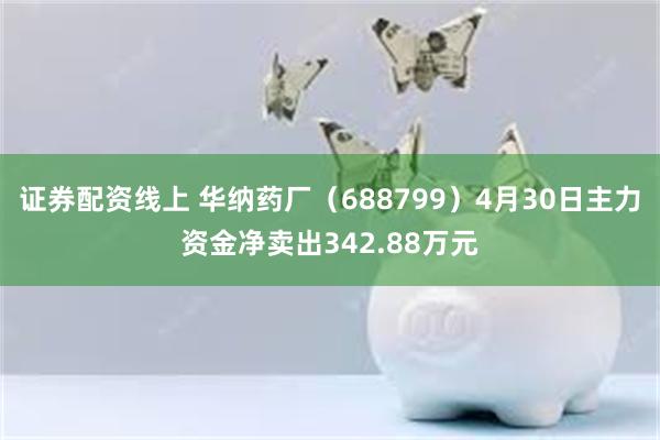 证券配资线上 华纳药厂（688799）4月30日主力资金净卖出342.88万元