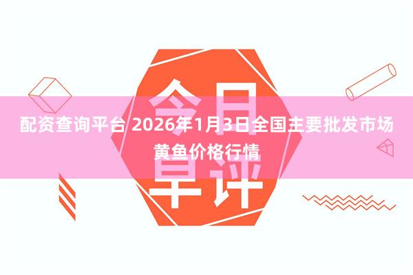配资查询平台 2026年1月3日全国主要批发市场黄鱼价格行情