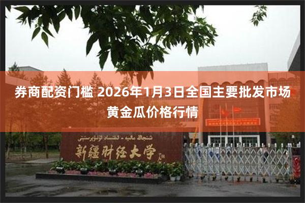 券商配资门槛 2026年1月3日全国主要批发市场黄金瓜价格行情