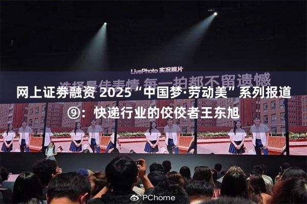 网上证劵融资 2025“中国梦·劳动美”系列报道⑨：快递行业的佼佼者王东旭