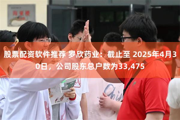 股票配资软件推荐 罗欣药业：截止至 2025年4月30日，公司股东总户数为33,475